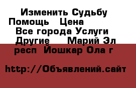 Изменить Судьбу, Помощь › Цена ­ 15 000 - Все города Услуги » Другие   . Марий Эл респ.,Йошкар-Ола г.